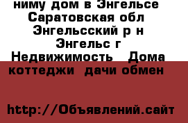 Cниму дом в Энгельсе - Саратовская обл., Энгельсский р-н, Энгельс г. Недвижимость » Дома, коттеджи, дачи обмен   